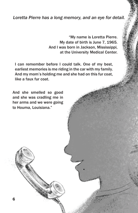 “My name is Loretta Pierre. My date of birth is June 7, 1965. And | was born in Jackson, Mississippi, at the University Medical Center. 1 can remember before | could talk. One of my best, earliest memories is me riding in the car with my family. And my mom’s holding me and she had on this fur coat, like a faux fur coat. And she smelled so good and she was cradling me in her arms and we were going to Houma, Louisiana.”